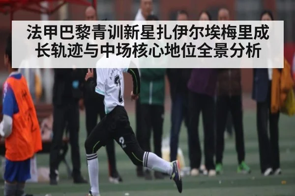 法甲巴黎青训新星扎伊尔埃梅里成长轨迹与中场核心地位全景分析