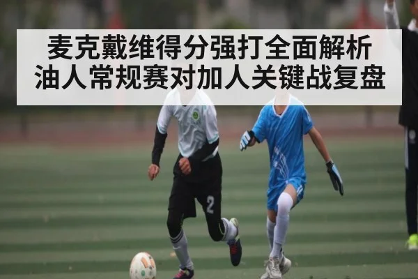 麦克戴维得分强打全面解析 油人常规赛对加人关键战复盘