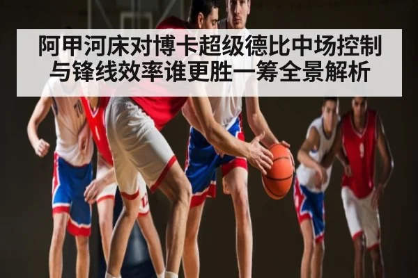 阿甲河床对博卡超级德比中场控制与锋线效率谁更胜一筹全景解析