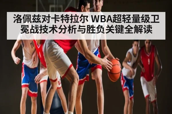 洛佩兹对卡特拉尔 WBA超轻量级卫冕战技术分析与胜负关键全解读