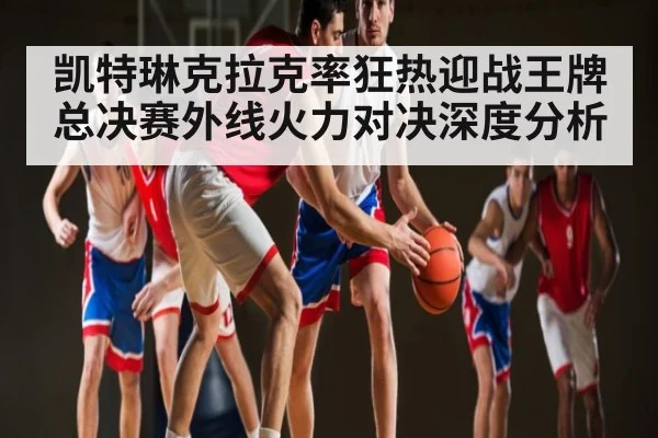 凯特琳克拉克率狂热迎战王牌总决赛外线火力对决深度分析