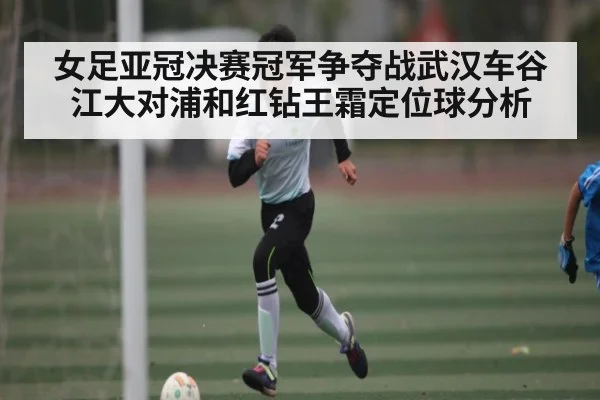 女足亚冠决赛冠军争夺战武汉车谷江大对浦和红钻王霜定位球分析